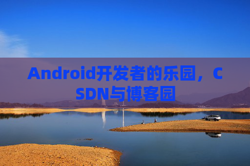 Android开发者的乐园，CSDN与博客园