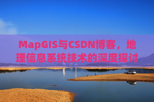 MapGIS与CSDN博客,地理信息系统技术的深度探讨